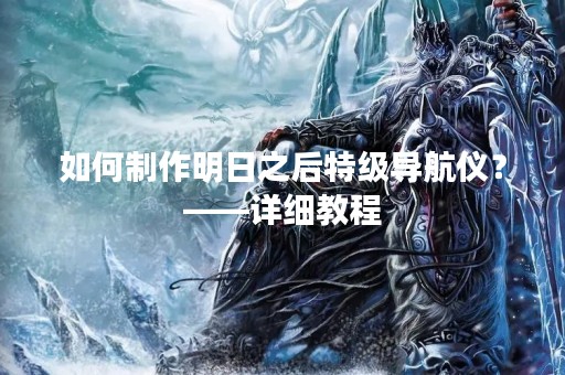 如何制作明日之后特级导航仪？——详细教程