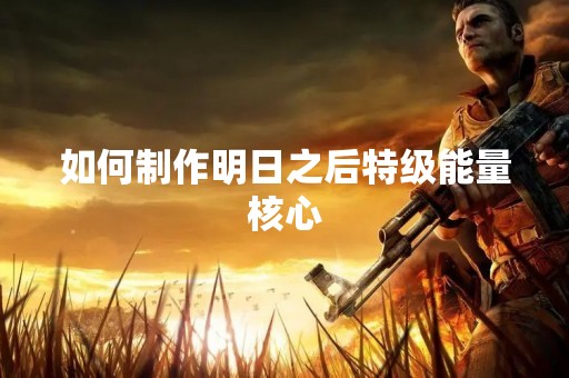如何制作明日之后特级能量核心
