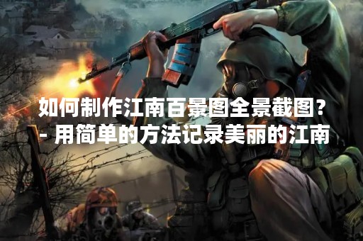 如何制作江南百景图全景截图？ - 用简单的方法记录美丽的江南风光