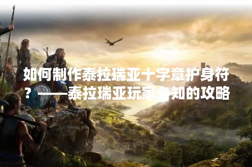 如何制作泰拉瑞亚十字章护身符？——泰拉瑞亚玩家必知的攻略