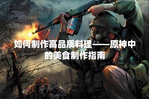 如何制作高品质料理——原神中的美食制作指南
