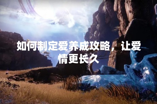 如何制定爱养成攻略，让爱情更长久