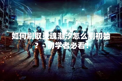 如何刷取灵魂潮汐怎么刷初始？- 初学者必看！