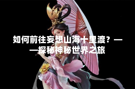 如何前往妄想山海十里渡？——探秘神秘世界之旅