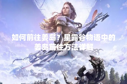 如何前往姜岛？星露谷物语中的姜岛前往方法详解