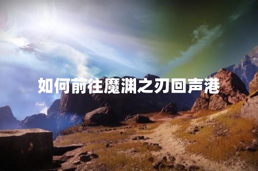 如何前往魔渊之刃回声港