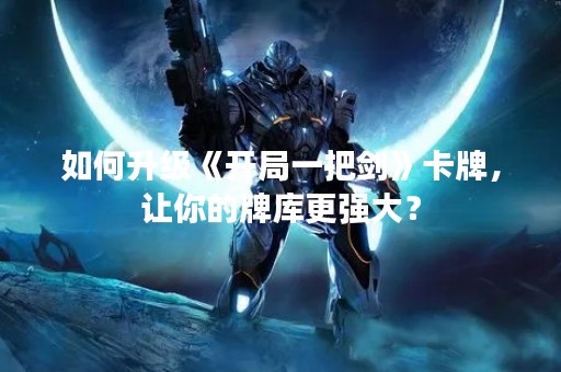 如何升级《开局一把剑》卡牌，让你的牌库更强大？