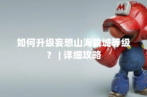 如何升级妄想山海攻城等级？ | 详细攻略