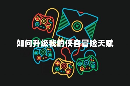 如何升级我的侠客冒险天赋
