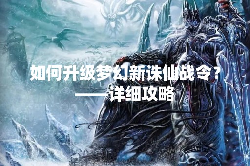 如何升级梦幻新诛仙战令？——详细攻略