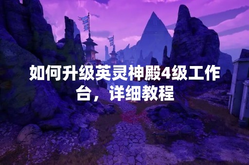 如何升级英灵神殿4级工作台，详细教程