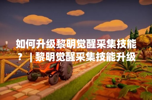 如何升级黎明觉醒采集技能？ | 黎明觉醒采集技能升级攻略