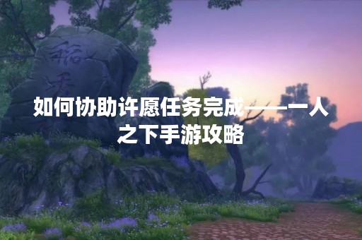 如何协助许愿任务完成——一人之下手游攻略