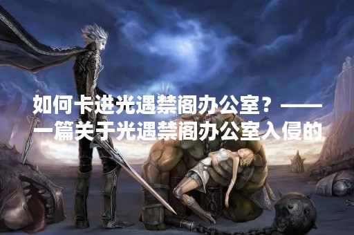 如何卡进光遇禁阁办公室？——一篇关于光遇禁阁办公室入侵的攻略