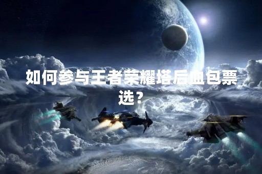如何参与王者荣耀塔后血包票选？