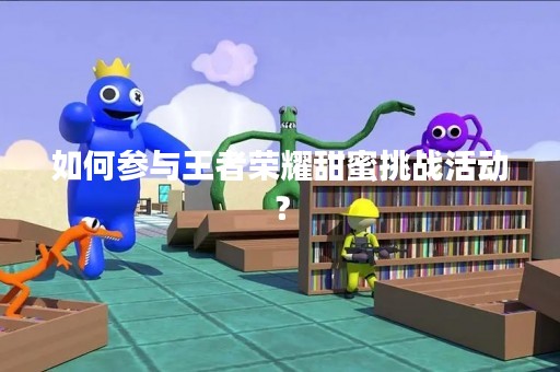 如何参与王者荣耀甜蜜挑战活动？