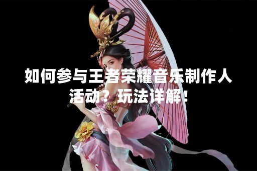 如何参与王者荣耀音乐制作人活动？玩法详解！