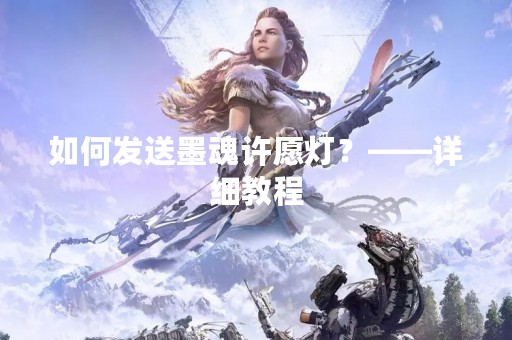 如何发送墨魂许愿灯？——详细教程