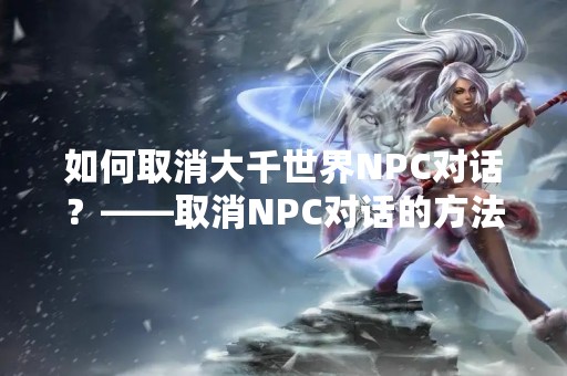 如何取消大千世界NPC对话？——取消NPC对话的方法