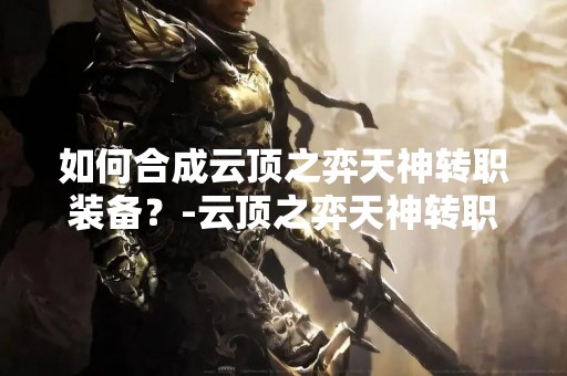 如何合成云顶之弈天神转职装备？-云顶之弈天神转职装备合成攻略
