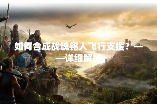 如何合成战魂铭人飞行支援？——详细解析