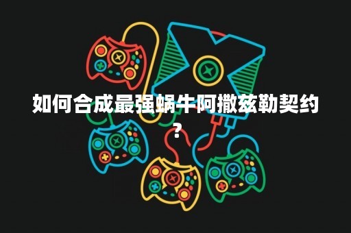 如何合成最强蜗牛阿撒兹勒契约？