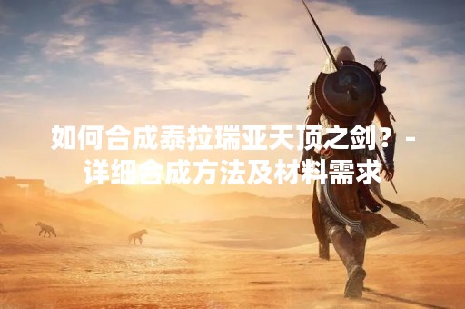 如何合成泰拉瑞亚天顶之剑？-详细合成方法及材料需求