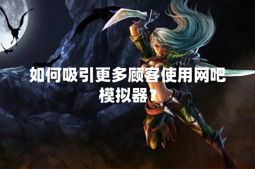 如何吸引更多顾客使用网吧模拟器？