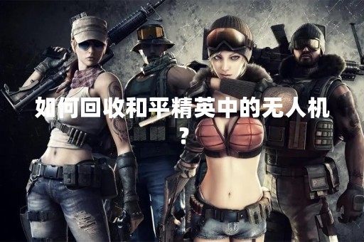 如何回收和平精英中的无人机？