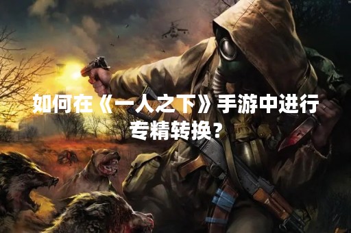 如何在《一人之下》手游中进行专精转换？
