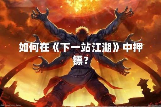 如何在《下一站江湖》中押镖？