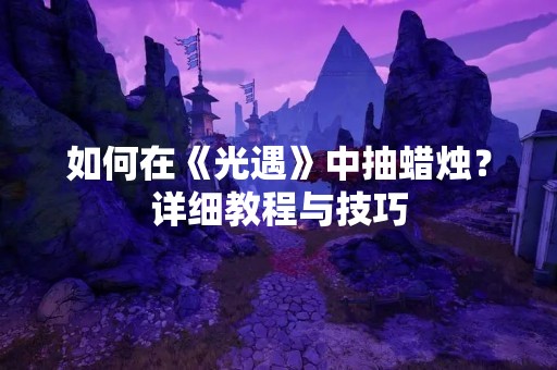 如何在《光遇》中抽蜡烛？详细教程与技巧