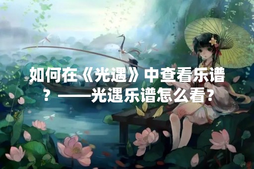 如何在《光遇》中查看乐谱？——光遇乐谱怎么看？