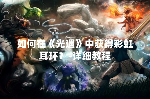 如何在《光遇》中获得彩虹耳环？-详细教程