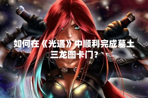 如何在《光遇》中顺利完成墓土三龙图卡门？