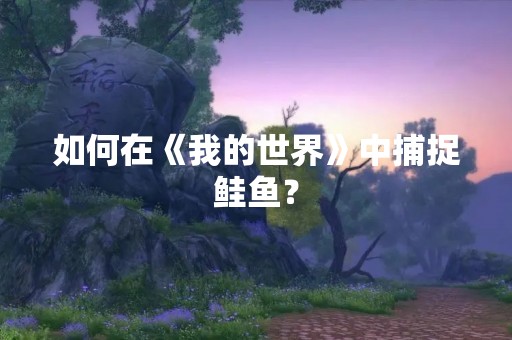 如何在《我的世界》中捕捉鲑鱼？