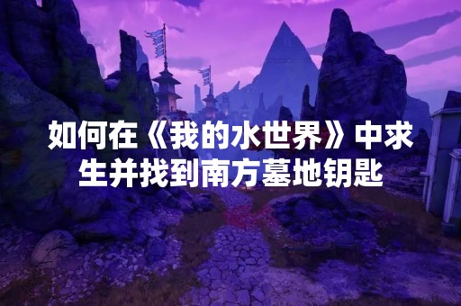 如何在《我的水世界》中求生并找到南方墓地钥匙