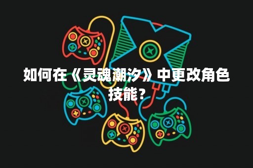 如何在《灵魂潮汐》中更改角色技能？