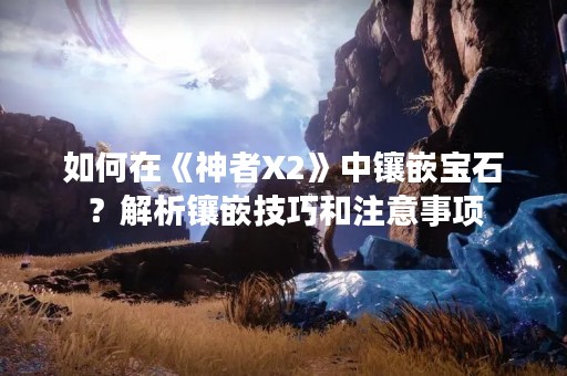如何在《神者X2》中镶嵌宝石？解析镶嵌技巧和注意事项