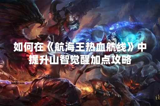 如何在《航海王热血航线》中提升山智觉醒加点攻略