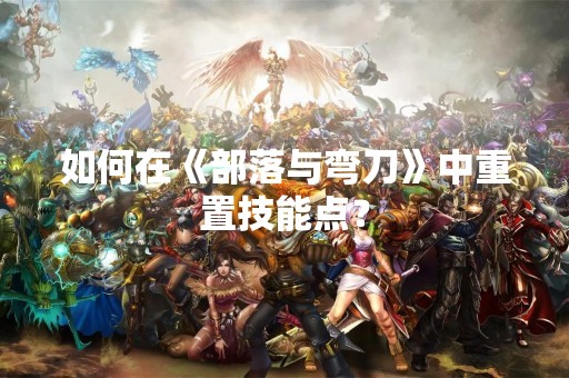 如何在《部落与弯刀》中重置技能点？