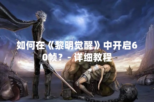 如何在《黎明觉醒》中开启60帧？- 详细教程