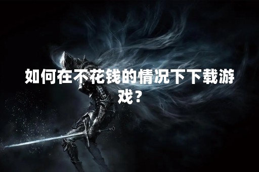 如何在不花钱的情况下下载游戏？