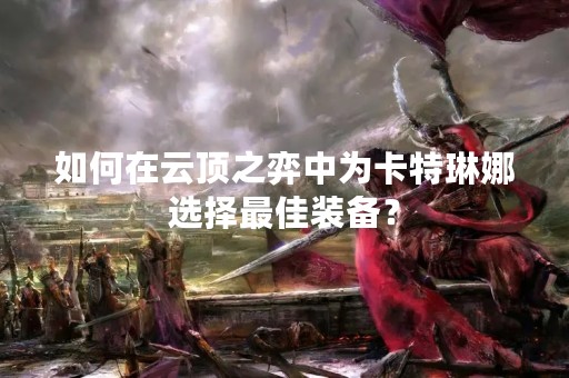 如何在云顶之弈中为卡特琳娜选择最佳装备？