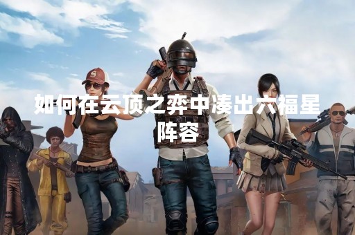 如何在云顶之弈中凑出六福星阵容