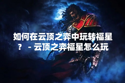 如何在云顶之弈中玩转福星？ - 云顶之弈福星怎么玩