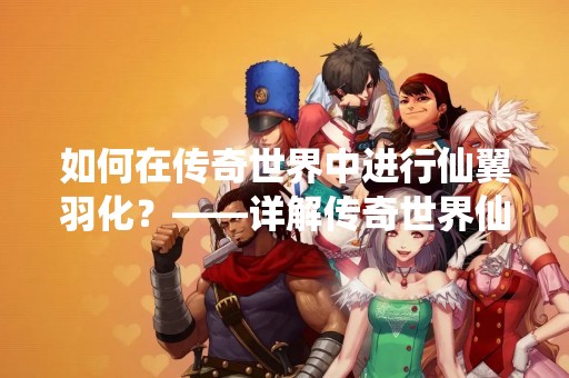 如何在传奇世界中进行仙翼羽化？——详解传奇世界仙翼羽化玩法