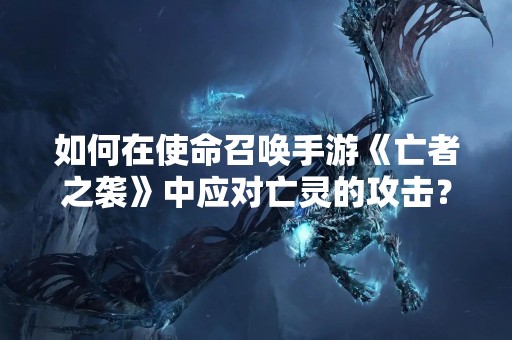 如何在使命召唤手游《亡者之袭》中应对亡灵的攻击？