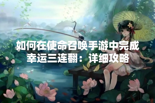 如何在使命召唤手游中完成幸运三连翻：详细攻略