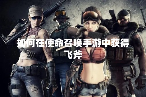 如何在使命召唤手游中获得飞斧